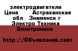 электродвигатели › Цена ­ 1 - Астраханская обл., Знаменск г. Электро-Техника » Электроника   